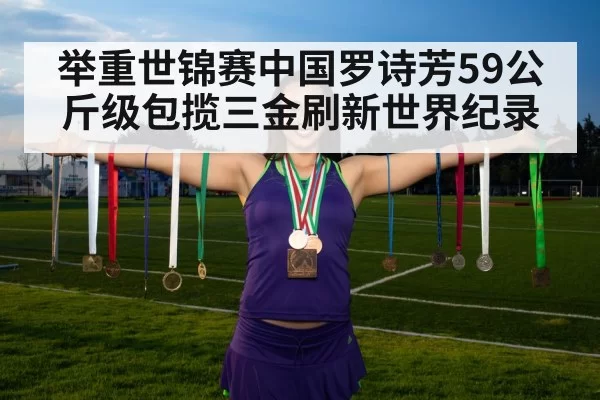 举重世锦赛中国罗诗芳59公斤级包揽三金刷新世界纪录