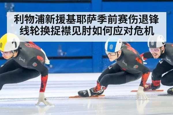 利物浦新援基耶萨季前赛伤退锋线轮换捉襟见肘如何应对危机