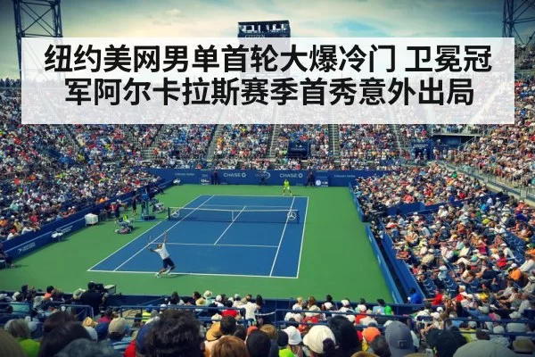 纽约美网男单首轮大爆冷门 卫冕冠军阿尔卡拉斯赛季首秀意外出局