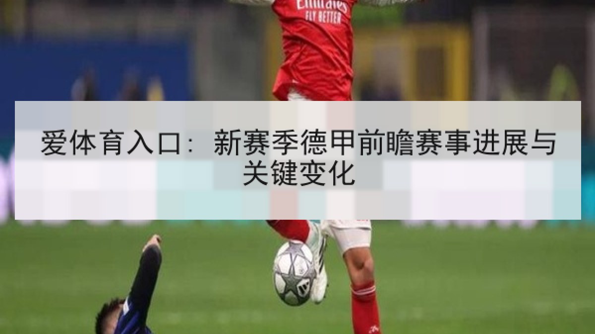 爱体育入口: 新赛季德甲前瞻赛事进展与关键变化