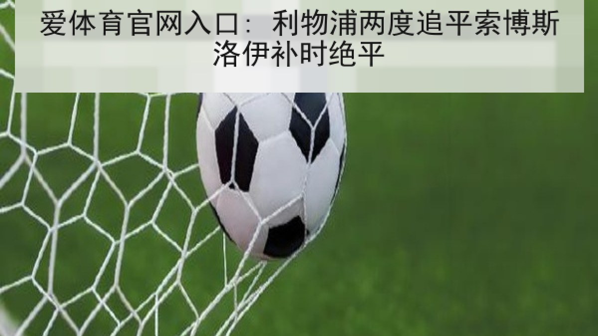 爱体育官网入口: 利物浦两度追平索博斯洛伊补时绝平