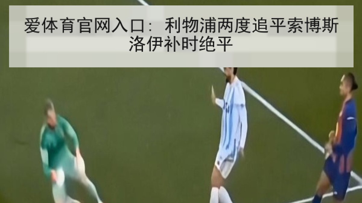 爱体育官网入口: 利物浦两度追平索博斯洛伊补时绝平