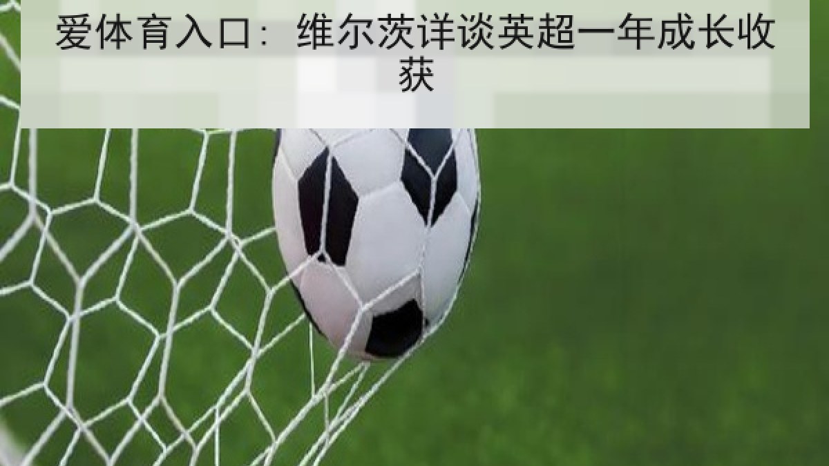 爱体育入口: 维尔茨详谈英超一年成长收获 爱体育入口: 维尔茨详谈英超一年成长收获