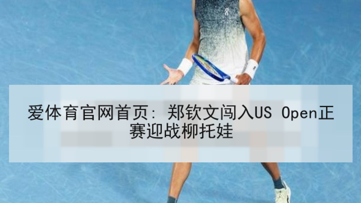 爱体育官网首页: 郑钦文闯入US Open正赛迎战柳托娃 爱体育官网首页: 郑钦文闯入US Open正赛迎战柳托娃