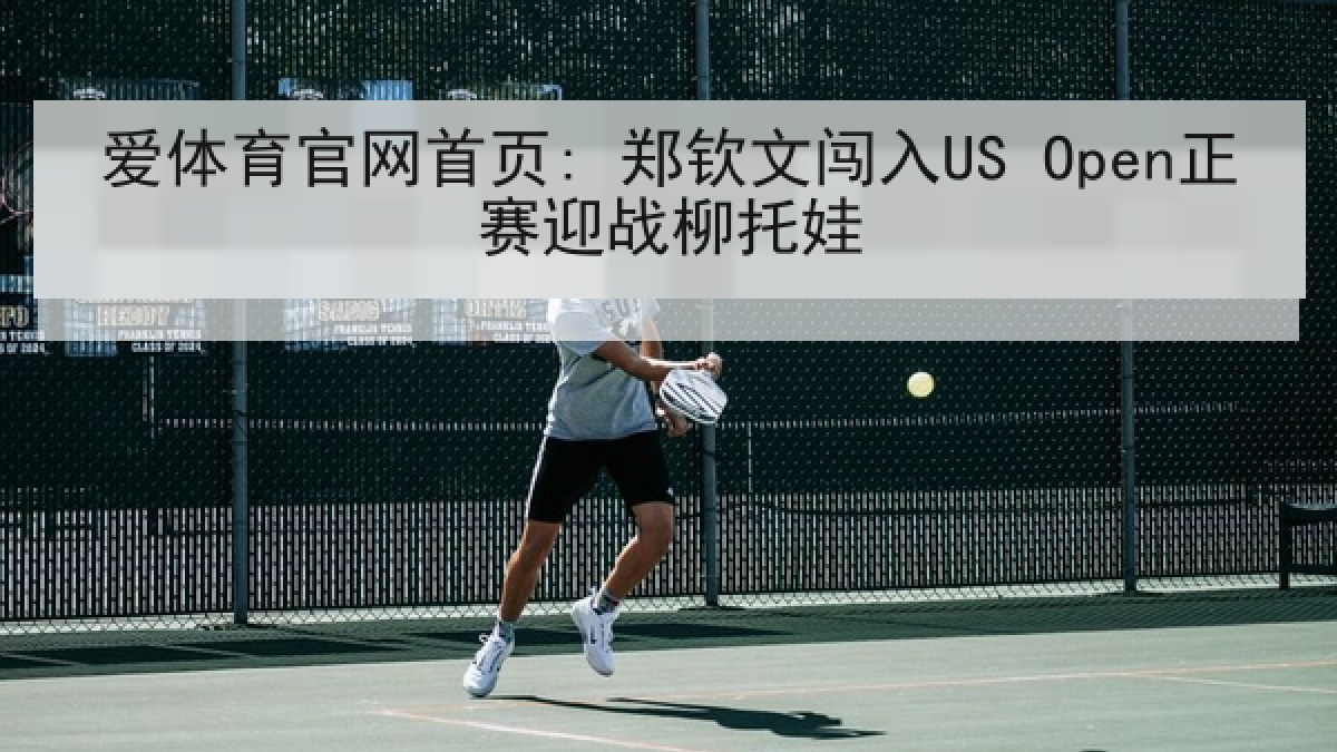 爱体育官网首页: 郑钦文闯入US Open正赛迎战柳托娃 爱体育官网首页: 郑钦文闯入US Open正赛迎战柳托娃
