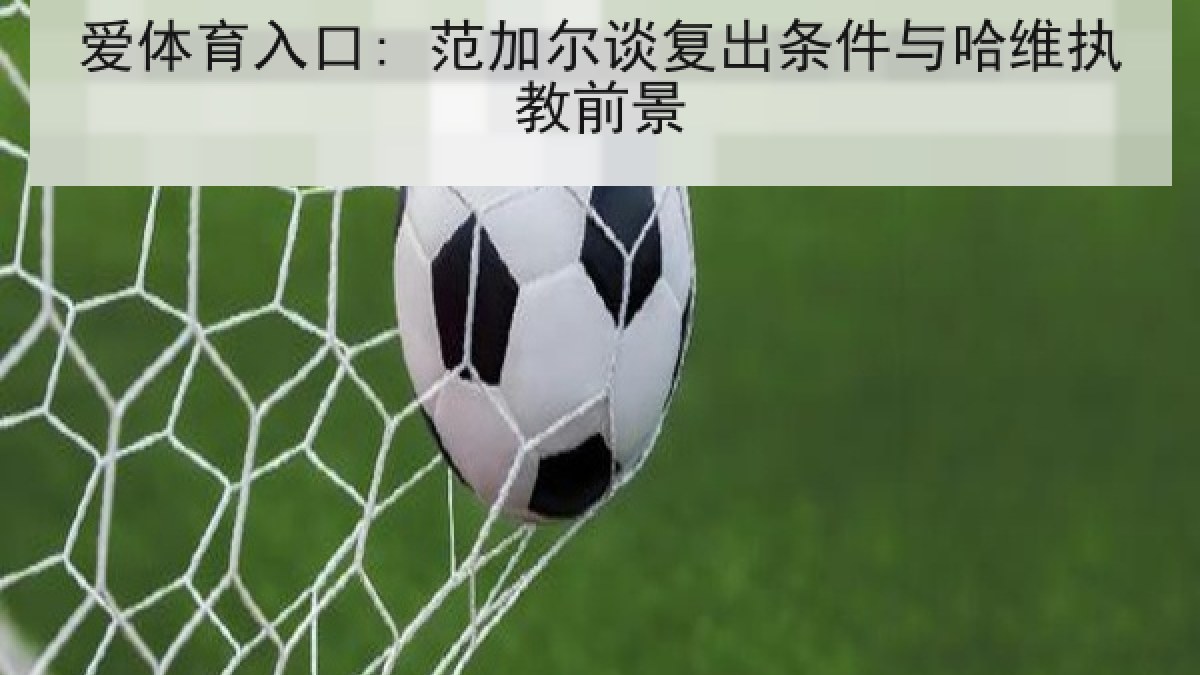 爱体育入口: 范加尔谈复出条件与哈维执教前景 爱体育入口: 范加尔谈复出条件与哈维执教前景
