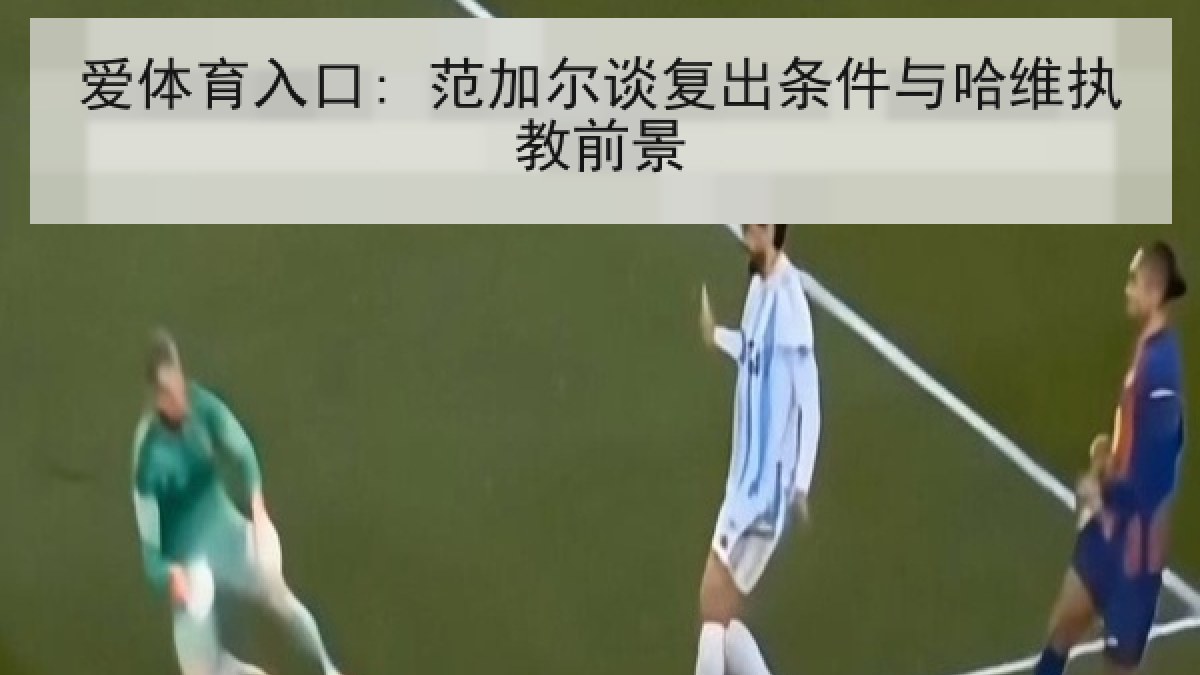 爱体育入口: 范加尔谈复出条件与哈维执教前景 爱体育入口: 范加尔谈复出条件与哈维执教前景