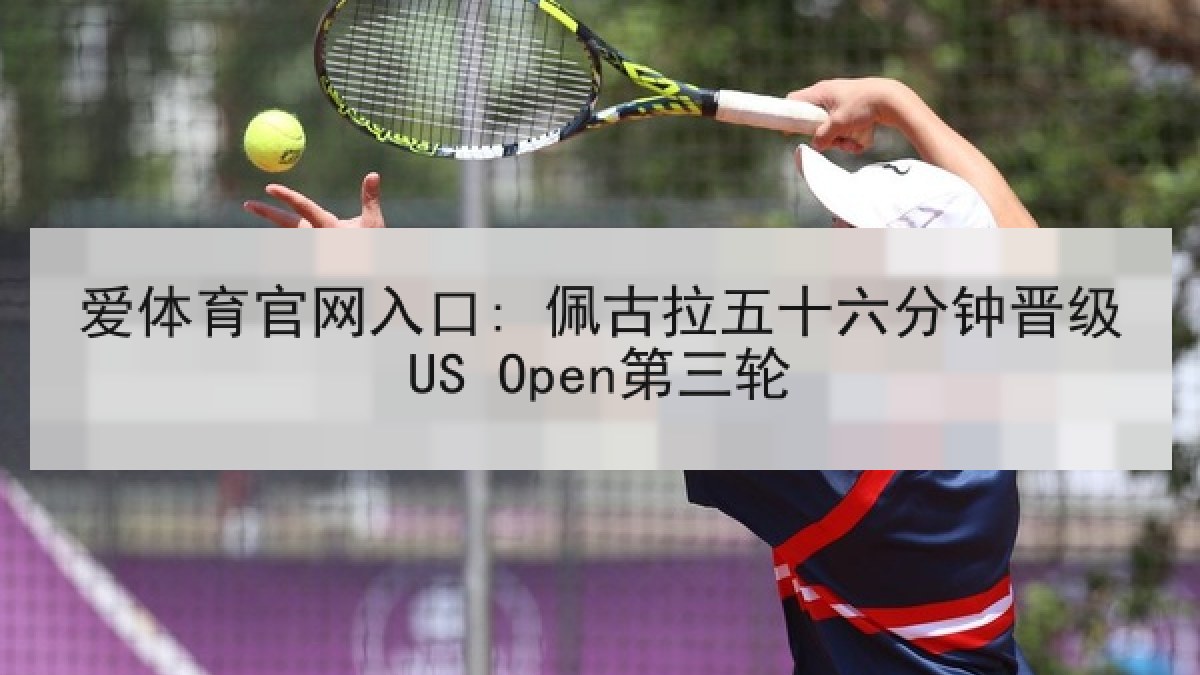 爱体育官网入口: 佩古拉五十六分钟晋级US Open第三轮