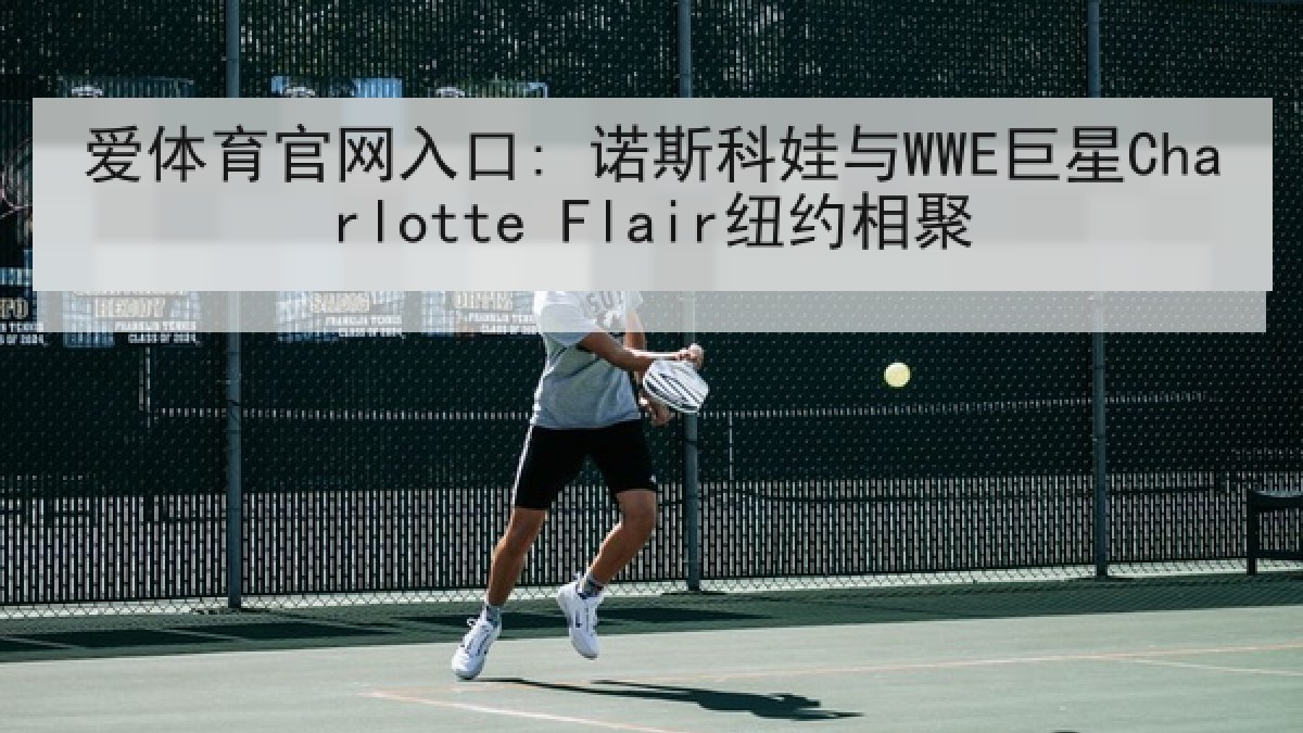 爱体育官网入口: 诺斯科娃与WWE巨星Charlotte Flair纽约相聚 爱体育官网入口: 诺斯科娃与WWE巨星Charlotte Flair纽约相聚