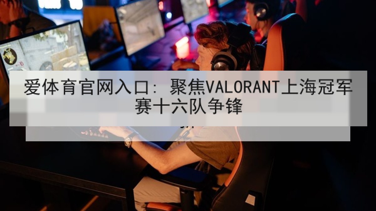 爱体育官网入口: 聚焦VALORANT上海冠军赛十六队争锋 爱体育官网入口: 聚焦VALORANT上海冠军赛十六队争锋