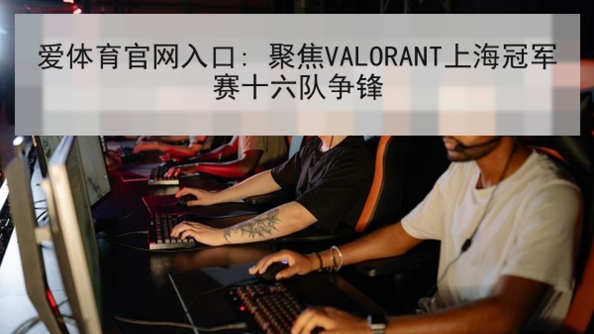 爱体育官网入口: 聚焦VALORANT上海冠军赛十六队争锋 爱体育官网入口: 聚焦VALORANT上海冠军赛十六队争锋
