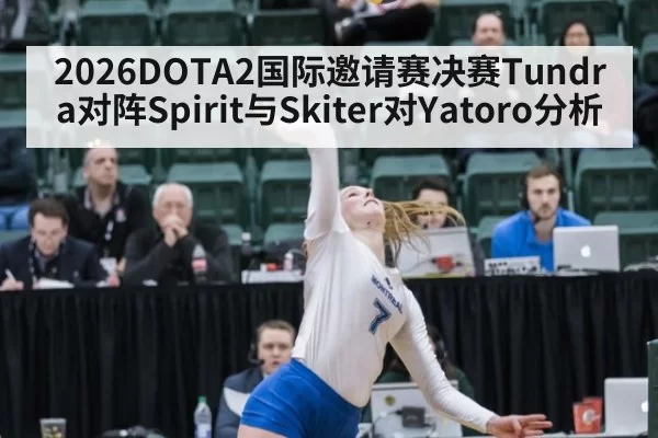 2026DOTA2国际邀请赛决赛Tundra对阵Spirit与Skiter对Yatoro分析